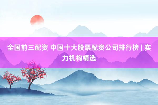 全国前三配资 中国十大股票配资公司排行榜 | 实力机构精选