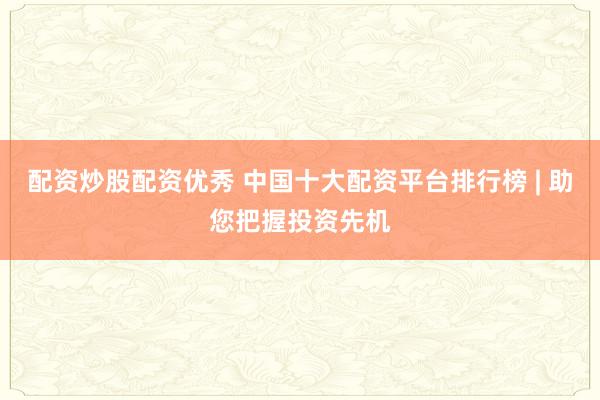 配资炒股配资优秀 中国十大配资平台排行榜 | 助您把握投资先机
