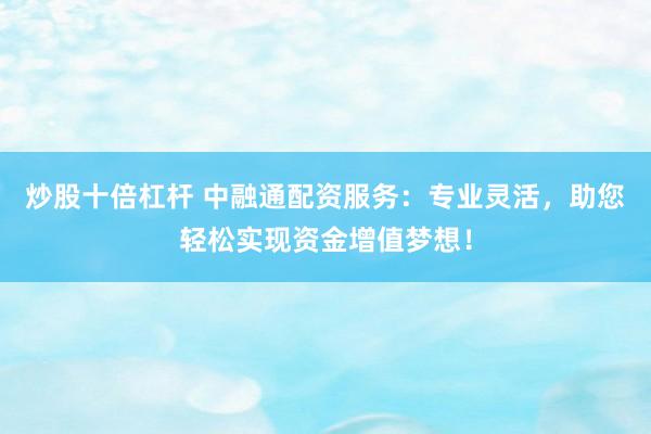 炒股十倍杠杆 中融通配资服务：专业灵活，助您轻松实现资金增值梦想！