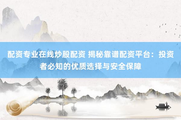 配资专业在线炒股配资 揭秘靠谱配资平台：投资者必知的优质选择与安全保障