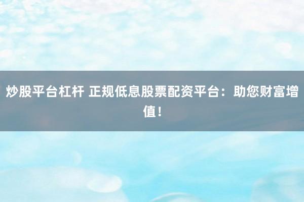炒股平台杠杆 正规低息股票配资平台：助您财富增值！