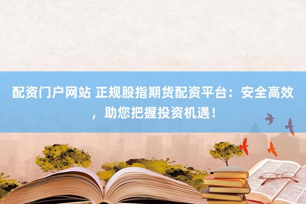 配资门户网站 正规股指期货配资平台：安全高效，助您把握投资机遇！
