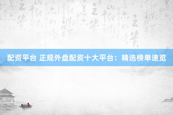 配资平台 正规外盘配资十大平台：精选榜单速览