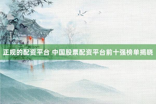 正规的配资平台 中国股票配资平台前十强榜单揭晓