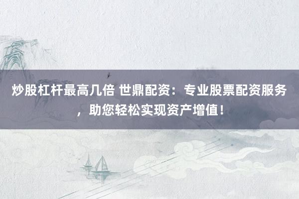 炒股杠杆最高几倍 世鼎配资：专业股票配资服务，助您轻松实现资产增值！