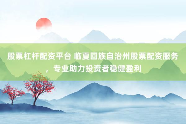 股票杠杆配资平台 临夏回族自治州股票配资服务，专业助力投资者稳健盈利