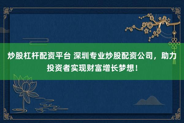 炒股杠杆配资平台 深圳专业炒股配资公司，助力投资者实现财富增长梦想！