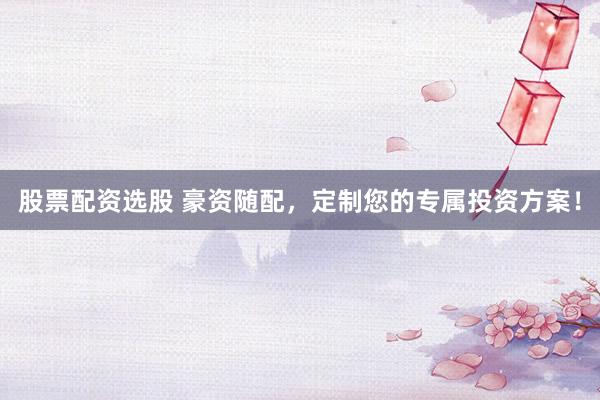 股票配资选股 豪资随配，定制您的专属投资方案！