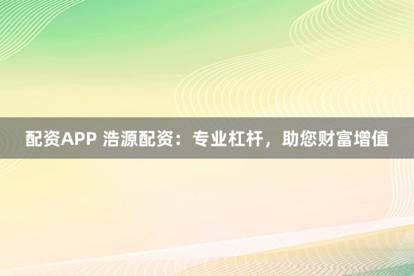 配资APP 浩源配资：专业杠杆，助您财富增值