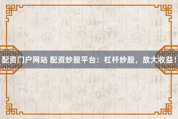 配资门户网站 配资炒股平台：杠杆炒股，放大收益！