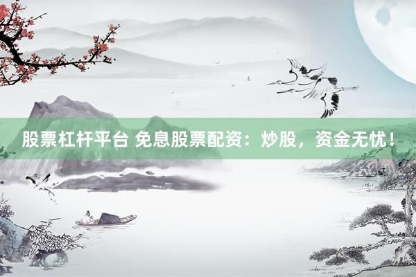 股票杠杆平台 免息股票配资：炒股，资金无忧！