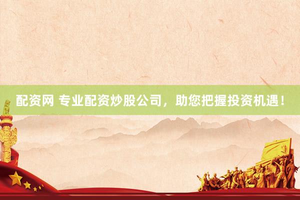配资网 专业配资炒股公司，助您把握投资机遇！
