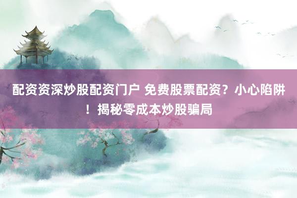 配资资深炒股配资门户 免费股票配资？小心陷阱！揭秘零成本炒股骗局