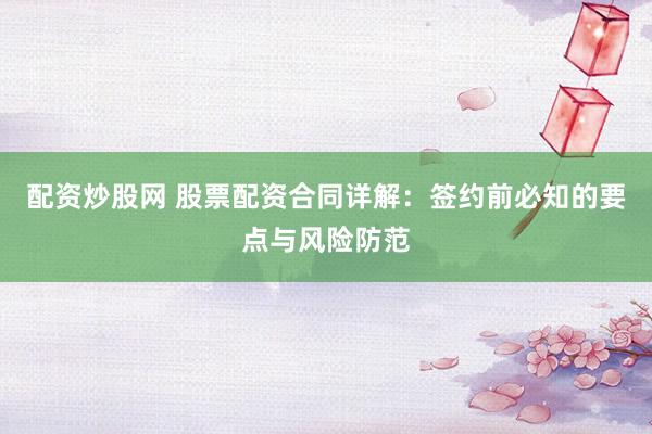 配资炒股网 股票配资合同详解：签约前必知的要点与风险防范