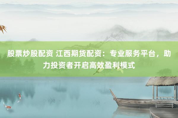 股票炒股配资 江西期货配资：专业服务平台，助力投资者开启高效盈利模式