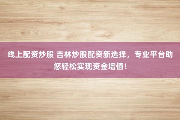 线上配资炒股 吉林炒股配资新选择，专业平台助您轻松实现资金增值！