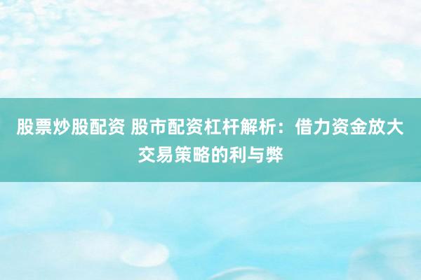 股票炒股配资 股市配资杠杆解析：借力资金放大交易策略的利与弊