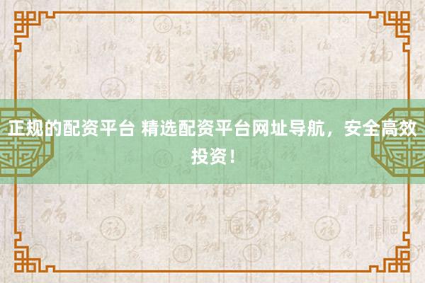 正规的配资平台 精选配资平台网址导航，安全高效投资！