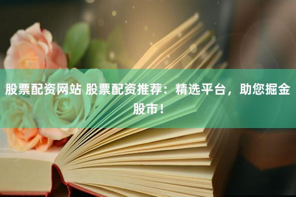 股票配资网站 股票配资推荐：精选平台，助您掘金股市！