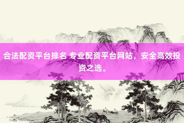 合法配资平台排名 专业配资平台网站，安全高效投资之选。