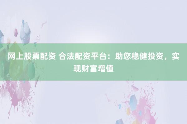 网上股票配资 合法配资平台：助您稳健投资，实现财富增值