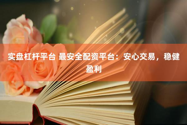 实盘杠杆平台 最安全配资平台：安心交易，稳健盈利