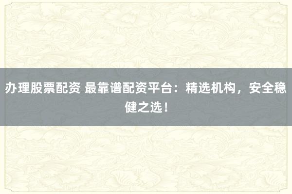 办理股票配资 最靠谱配资平台：精选机构，安全稳健之选！