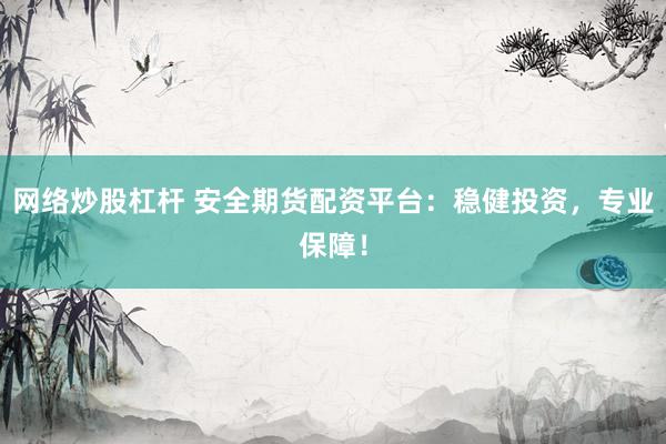 网络炒股杠杆 安全期货配资平台：稳健投资，专业保障！