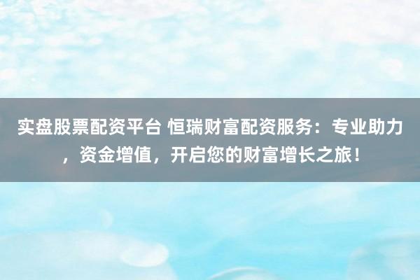 实盘股票配资平台 恒瑞财富配资服务：专业助力，资金增值，开启您的财富增长之旅！