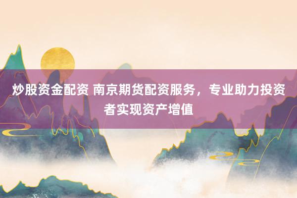 炒股资金配资 南京期货配资服务，专业助力投资者实现资产增值