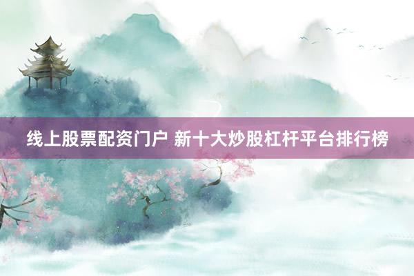 线上股票配资门户 新十大炒股杠杆平台排行榜