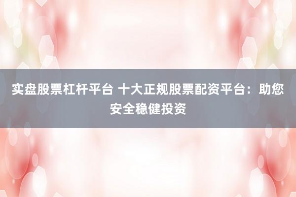 实盘股票杠杆平台 十大正规股票配资平台：助您安全稳健投资