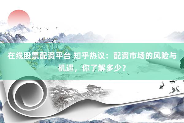 在线股票配资平台 知乎热议：配资市场的风险与机遇，你了解多少？