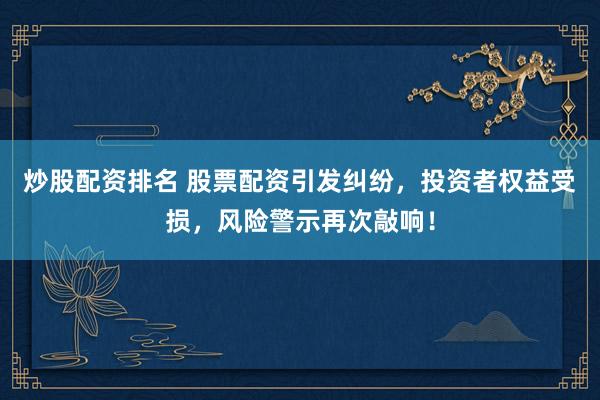 炒股配资排名 股票配资引发纠纷，投资者权益受损，风险警示再次敲响！
