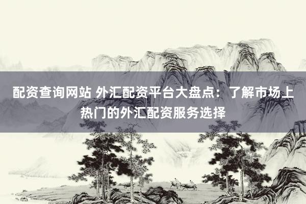 配资查询网站 外汇配资平台大盘点：了解市场上热门的外汇配资服务选择