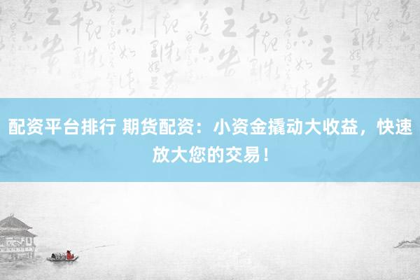 配资平台排行 期货配资：小资金撬动大收益，快速放大您的交易！
