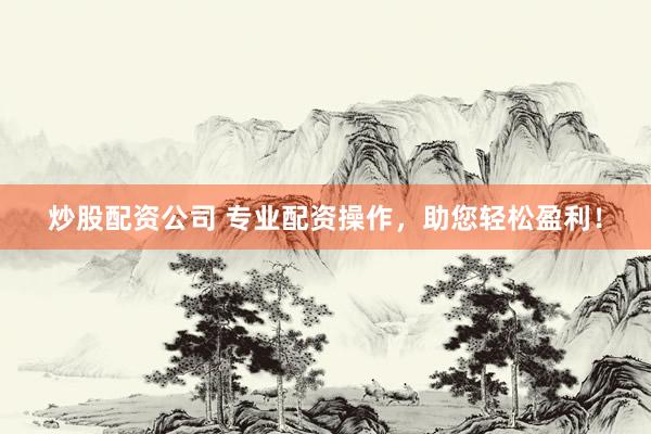 炒股配资公司 专业配资操作，助您轻松盈利！