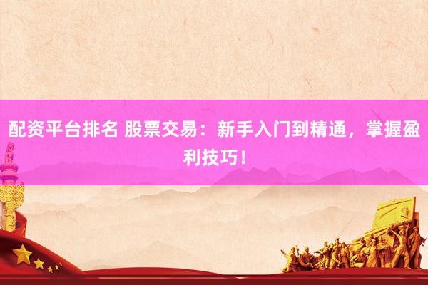 配资平台排名 股票交易：新手入门到精通，掌握盈利技巧！