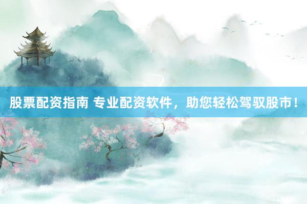股票配资指南 专业配资软件，助您轻松驾驭股市！