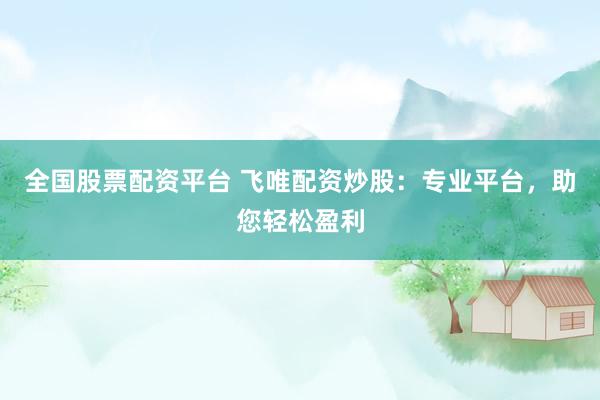 全国股票配资平台 飞唯配资炒股：专业平台，助您轻松盈利