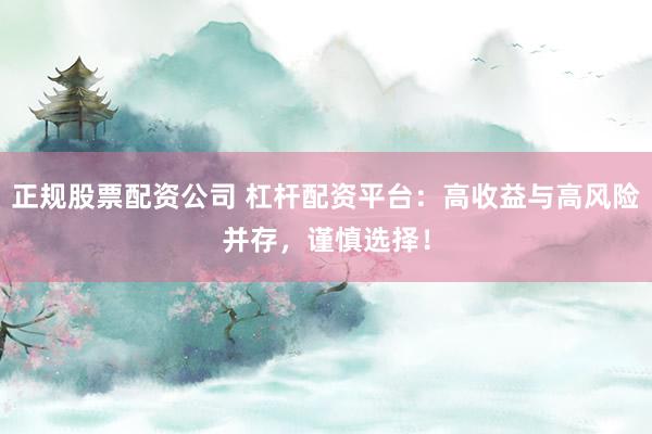 正规股票配资公司 杠杆配资平台：高收益与高风险并存，谨慎选择！