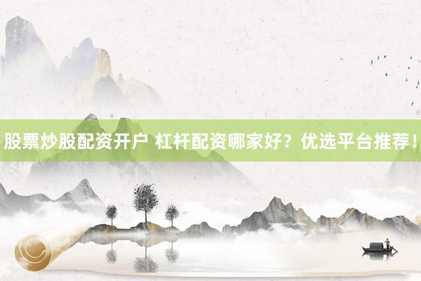 股票炒股配资开户 杠杆配资哪家好？优选平台推荐！