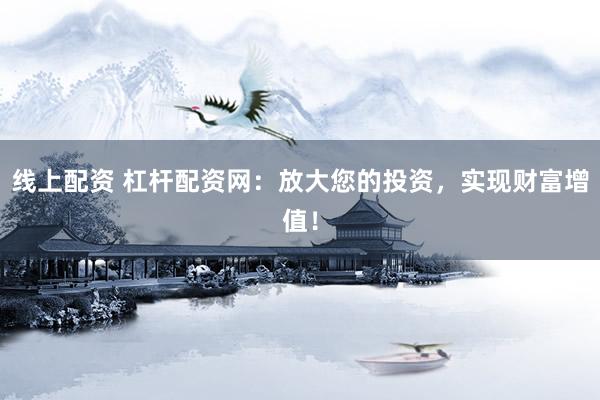 线上配资 杠杆配资网：放大您的投资，实现财富增值！