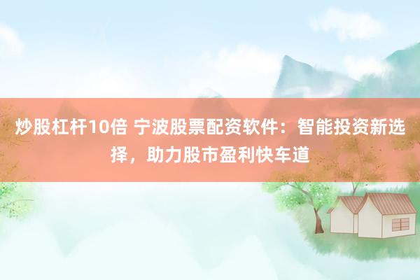 炒股杠杆10倍 宁波股票配资软件：智能投资新选择，助力股市盈利快车道