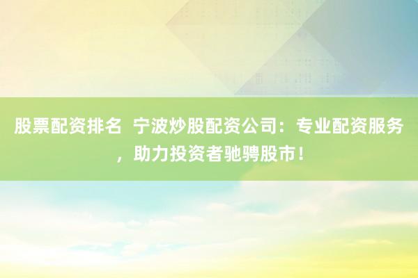 股票配资排名  宁波炒股配资公司：专业配资服务，助力投资者驰骋股市！