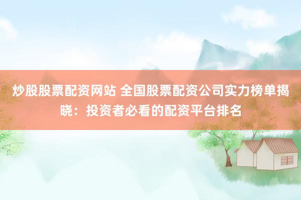 炒股股票配资网站 全国股票配资公司实力榜单揭晓：投资者必看的配资平台排名