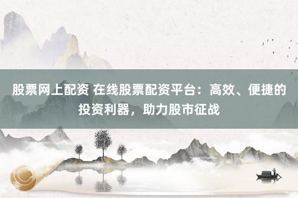 股票网上配资 在线股票配资平台：高效、便捷的投资利器，助力股市征战