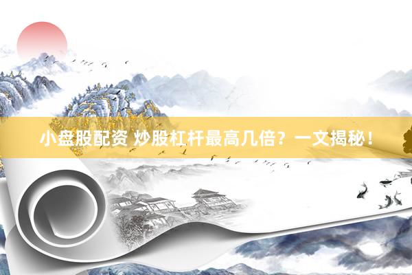 小盘股配资 炒股杠杆最高几倍？一文揭秘！