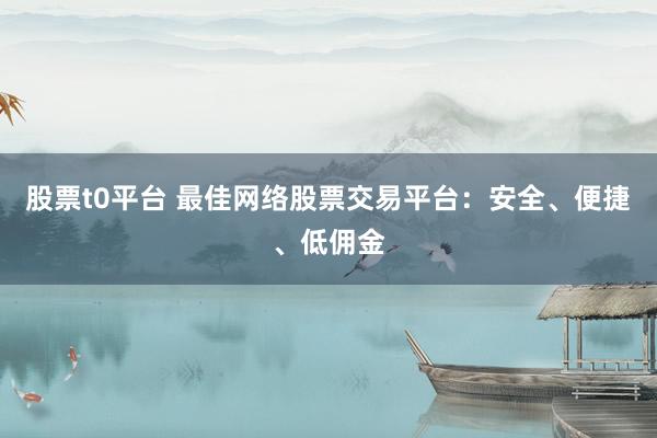 股票t0平台 最佳网络股票交易平台：安全、便捷、低佣金