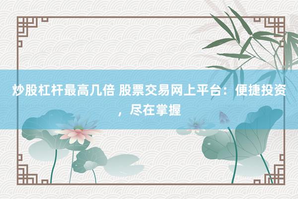 炒股杠杆最高几倍 股票交易网上平台：便捷投资，尽在掌握